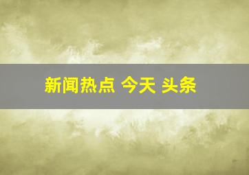 新闻热点 今天 头条